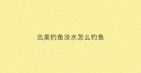 “北美钓鱼淡水怎么钓鱼(北美有哪些著名的淡水湖)