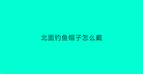北面钓鱼帽子怎么戴(北面帽子怎么收纳)