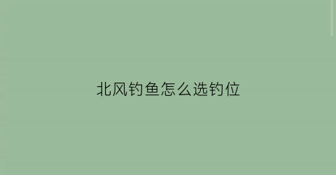 “北风钓鱼怎么选钓位(夏季北风钓鱼怎么选钓位)