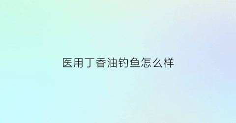 医用丁香油钓鱼怎么样(用丁香油钓什么鱼效果最好)