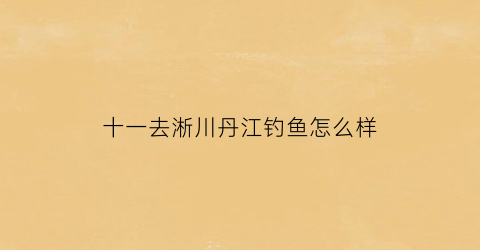 十一去淅川丹江钓鱼怎么样(丹江口淅川县钓鱼)