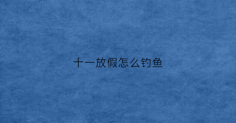 十一放假怎么钓鱼(十一钓鱼用什么饵料)