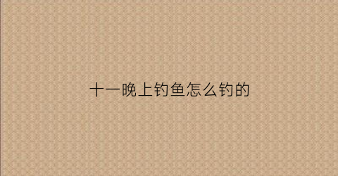 十一晚上钓鱼怎么钓的(十一以后还能夜钓吗)