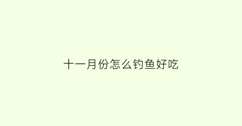 十一月份怎么钓鱼好吃(十一月份怎么钓鱼好吃一点)