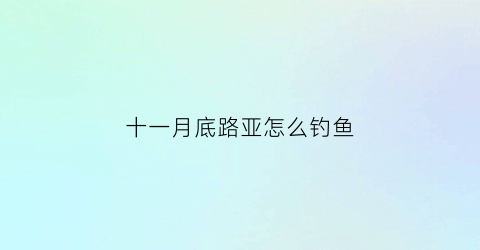 十一月底路亚怎么钓鱼(十一月能路亚翘嘴吗)
