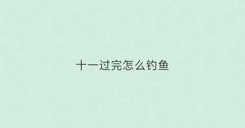 十一过完怎么钓鱼(十一钓鱼用什么饵料)
