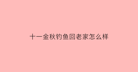 “十一金秋钓鱼回老家怎么样(十一钓鱼钓远还是近)