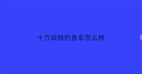 “十万块钱钓鱼车怎么样(十万块钱钓鱼车怎么样啊)