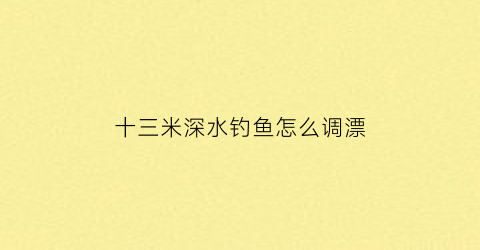 十三米深水钓鱼怎么调漂(13米鱼竿用什么漂)