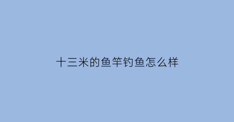 “十三米的鱼竿钓鱼怎么样(十三米钓鱼手竿)