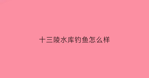 十三陵水库钓鱼怎么样(十三陵水库钓鱼怎么样呀)