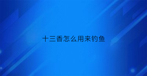 十三香怎么用来钓鱼(十三香能钓什么鱼)