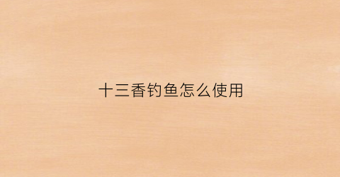十三香钓鱼怎么使用(十三香鱼饵料配方大全)
