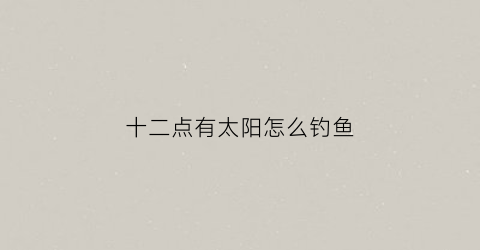 十二点有太阳怎么钓鱼(12点的太阳高度)