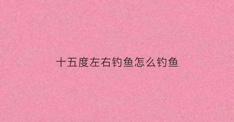 十五度左右钓鱼怎么钓鱼(15度左右适合钓什么鱼)