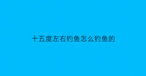 十五度左右钓鱼怎么钓鱼的(15度左右天气怎么钓鱼)