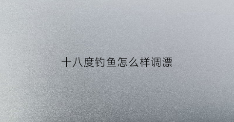 十八度钓鱼怎么样调漂(十八度钓鱼怎么样调漂视频)