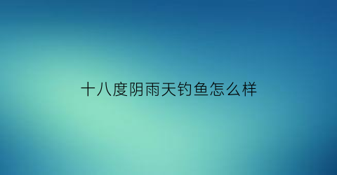 十八度阴雨天钓鱼怎么样(18度下雨天怎么穿衣服)