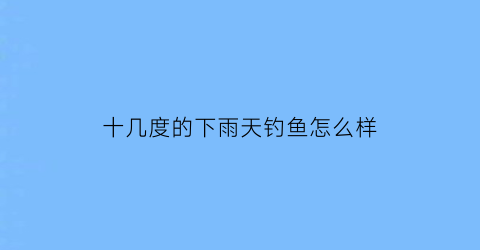 “十几度的下雨天钓鱼怎么样(15度下雨天适合钓大鲫鱼吗)