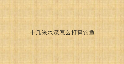 十几米水深怎么打窝钓鱼(十多米深的水怎样钓鱼)