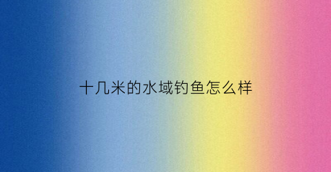 十几米的水域钓鱼怎么样(十几米的水域钓鱼怎么样啊)
