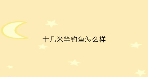 十几米竿钓鱼怎么样(十几米的手竿怎么用)