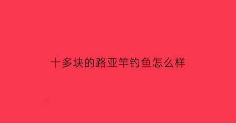 “十多块的路亚竿钓鱼怎么样(100块高性价比路亚竿推荐)