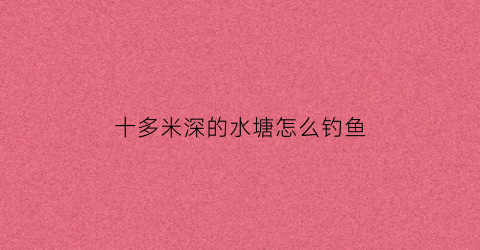 十多米深的水塘怎么钓鱼(十多米深的水塘怎么钓鱼视频)