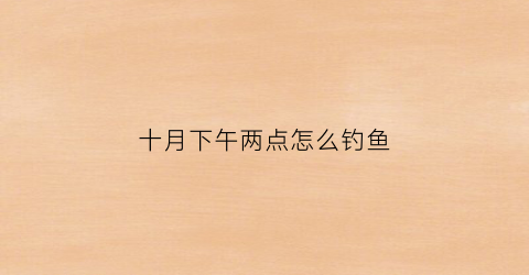 十月下午两点怎么钓鱼(十月下旬钓鱼技巧)