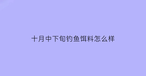 “十月中下旬钓鱼饵料怎么样(十月中旬钓什么鱼)