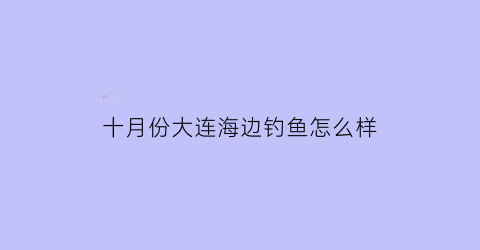 “十月份大连海边钓鱼怎么样(大连十月份钓什么鱼)