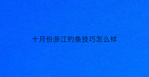 十月份浙江钓鱼技巧怎么样(十月份浙江哪里好玩)