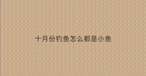 十月份钓鱼怎么都是小鱼(十月份钓鱼好钓鱼吗)