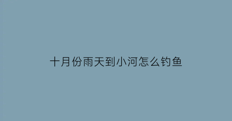 十月份雨天到小河怎么钓鱼(十月雨天适合钓鱼吗)