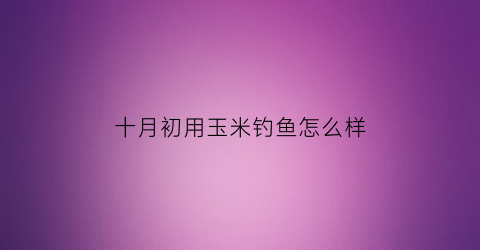 十月初用玉米钓鱼怎么样(10月份用玉米钓鱼草鱼)