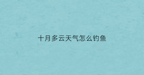 “十月多云天气怎么钓鱼(10月份雨天钓鱼)