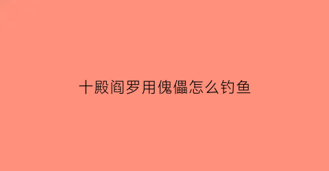 十殿阎罗用傀儡怎么钓鱼(十殿阎罗钓鱼能钓到宠物吗)