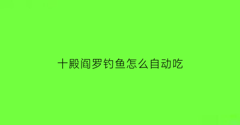 十殿阎罗钓鱼怎么自动吃(十殿阎罗钓鱼钓多久)