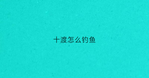 十渡怎么钓鱼(十渡钓点)