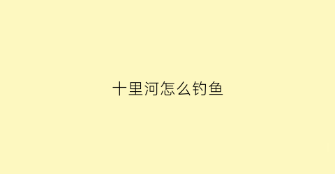 十里河怎么钓鱼(十里河鱼市夜市最新消息)
