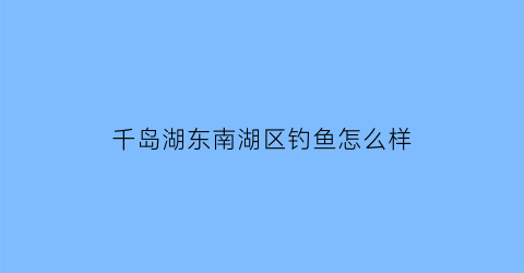 千岛湖东南湖区钓鱼怎么样(千岛湖东南湖门票)