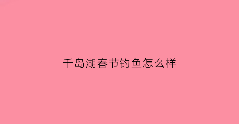 千岛湖春节钓鱼怎么样(千岛湖春节钓鱼怎么样呀)