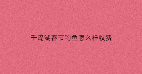 千岛湖春节钓鱼怎么样收费(千岛湖春季钓鱼)