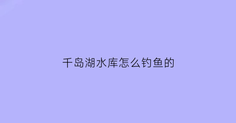 千岛湖水库怎么钓鱼的(千岛湖在哪里钓鱼)