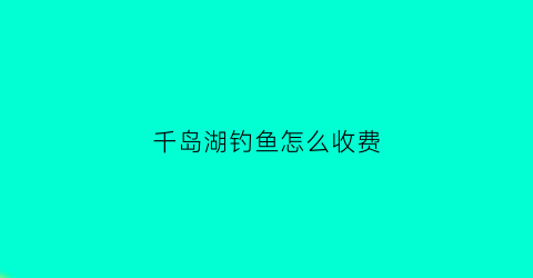 “千岛湖钓鱼怎么收费(千岛湖钓鱼怎么收费标准)