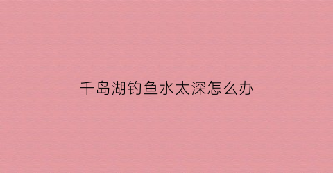 千岛湖钓鱼水太深怎么办(千岛湖钓鱼须知)