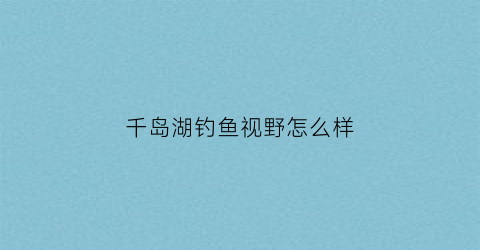 千岛湖钓鱼视野怎么样(千岛湖钓鱼视野怎么样啊)