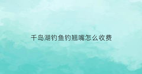 千岛湖钓鱼钓翘嘴怎么收费(千岛湖伐上钓鱼)