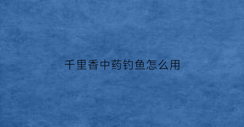 千里香中药钓鱼怎么用(千里香钓鱼的功效与作用)