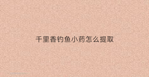 千里香钓鱼小药怎么提取(钓鱼千里香添加剂的作用)